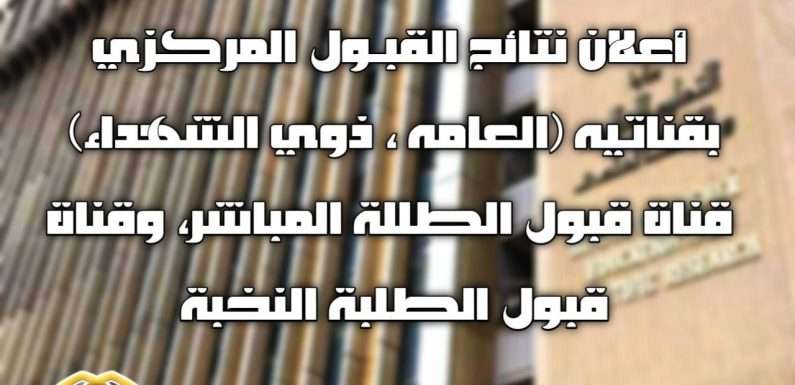 اعلان نتائج القبول المركزي بقناتيه (العامة و ذوي الشهداء) وقناة القبول المباشر وقناة النخبة